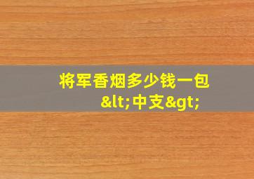 将军香烟多少钱一包<中支>